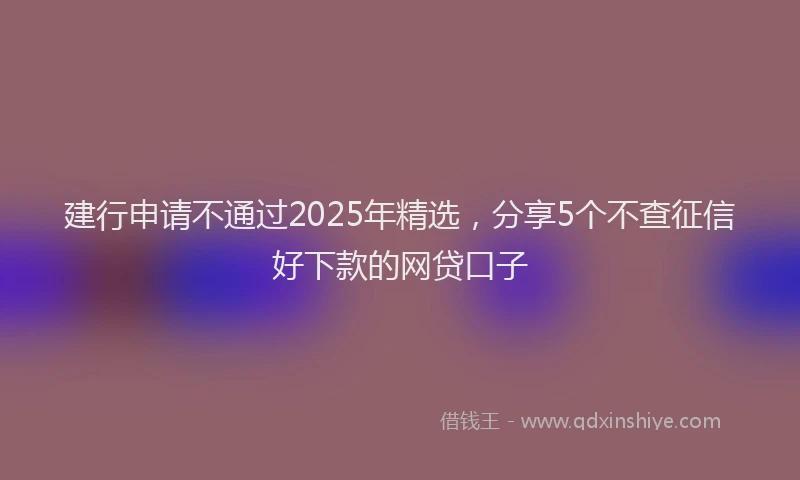 建行申请不通过2025年精选，分享5个不查征信好下款的网贷口子