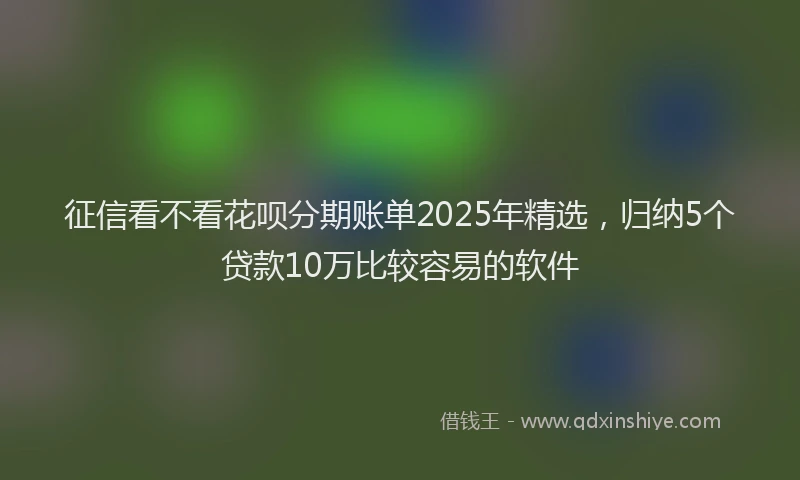 征信看不看花呗分期账单2025年精选，归纳5个贷款10万比较容易的软件