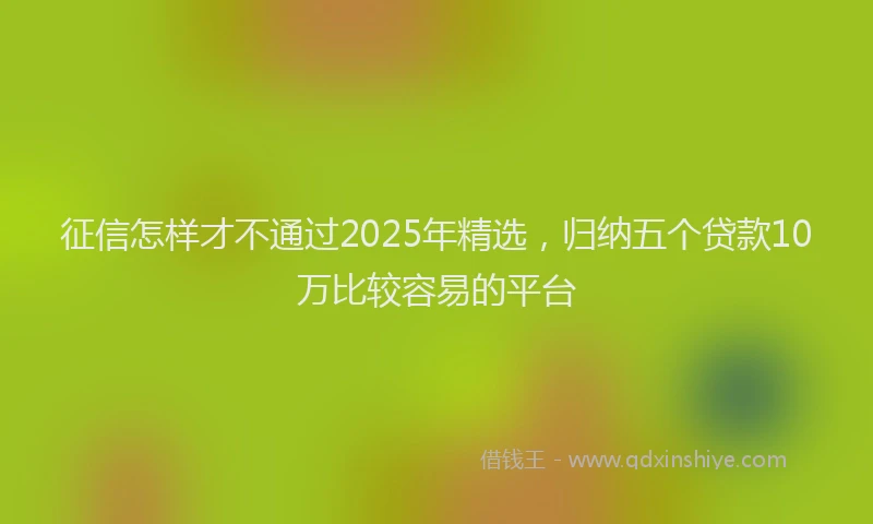 征信怎样才不通过2025年精选，归纳五个贷款10万比较容易的平台