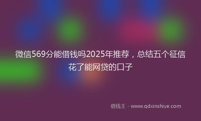 微信569分能借钱吗2025年推荐，总结五个征信花了能网贷的口子