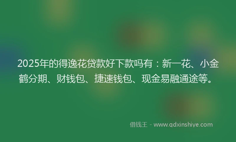 2025年的得逸花贷款好下款吗有：新一花、小金鹤分期、财钱包、捷速钱包、现金易融通途等。