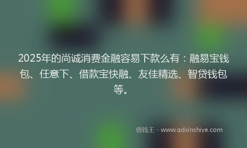 2025年的尚诚消费金融容易下款么有：融易宝钱包、任意下、借款宝快融、友佳精选、智贷钱包等。