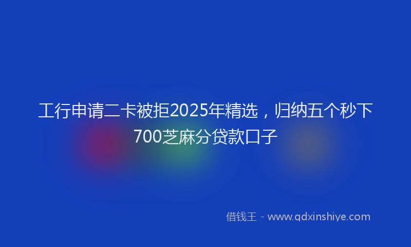 工行申请二卡被拒2025年精选，归纳五个秒下700芝麻分贷款口子