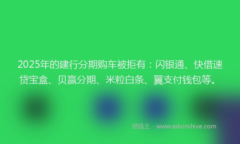 2025年的建行分期购车被拒有：闪银通、快借速贷宝盒、贝赢分期、米粒白条、翼支付钱包等。
