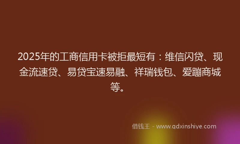 2025年的工商信用卡被拒最短有：维信闪贷、现金流速贷、易贷宝速易融、祥瑞钱包、爱蹦商城等。