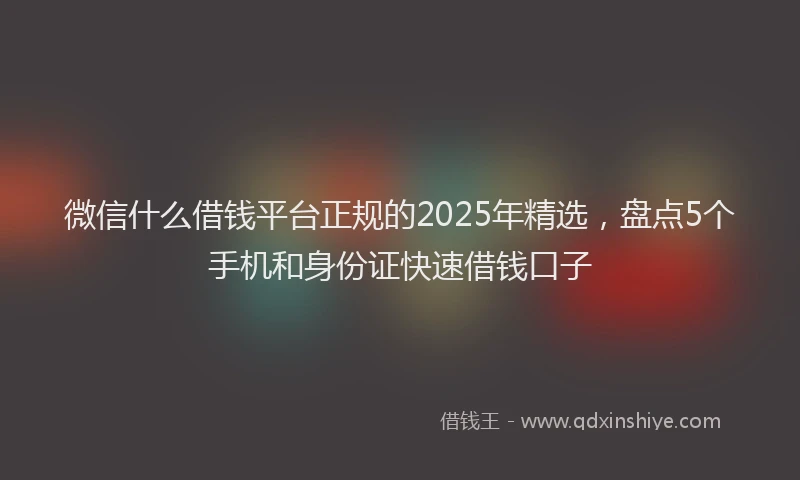 微信什么借钱平台正规的2025年精选，盘点5个手机和身份证快速借钱口子