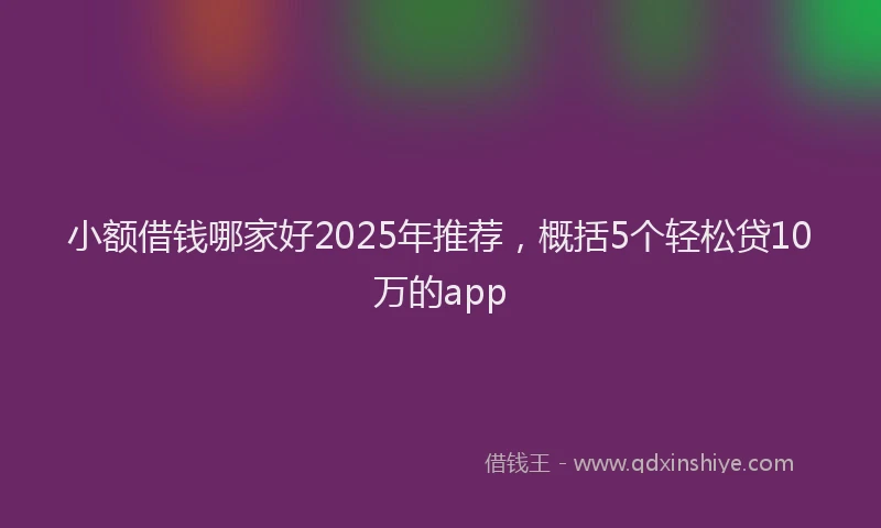 小额借钱哪家好2025年推荐，概括5个轻松贷10万的app