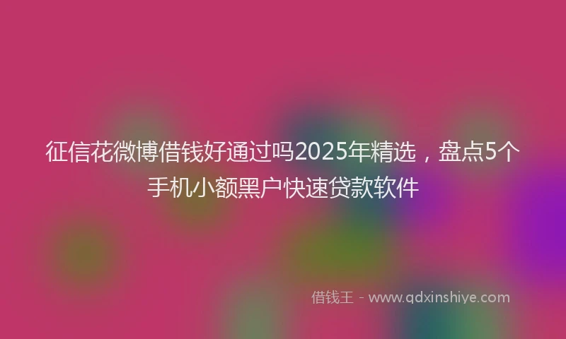 征信花微博借钱好通过吗2025年精选，盘点5个手机小额黑户快速贷款软件