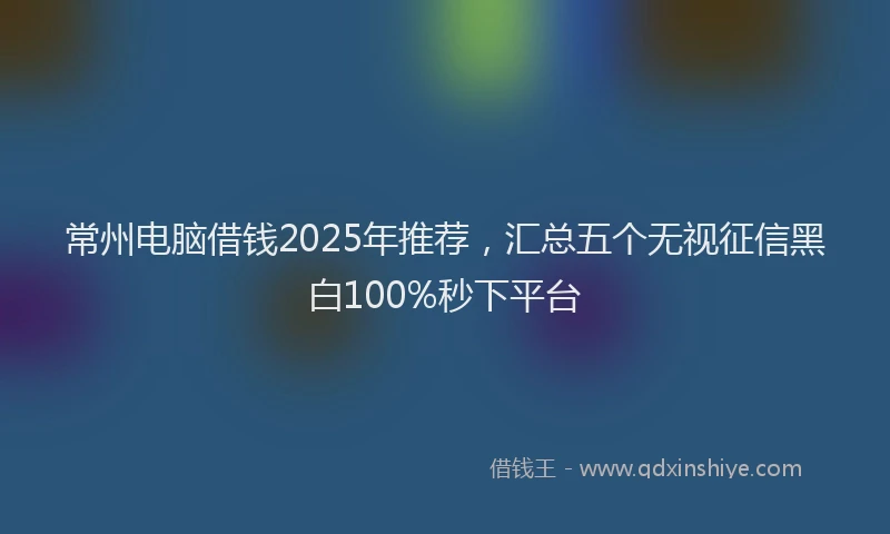 常州电脑借钱2025年推荐，汇总五个无视征信黑白100%秒下平台