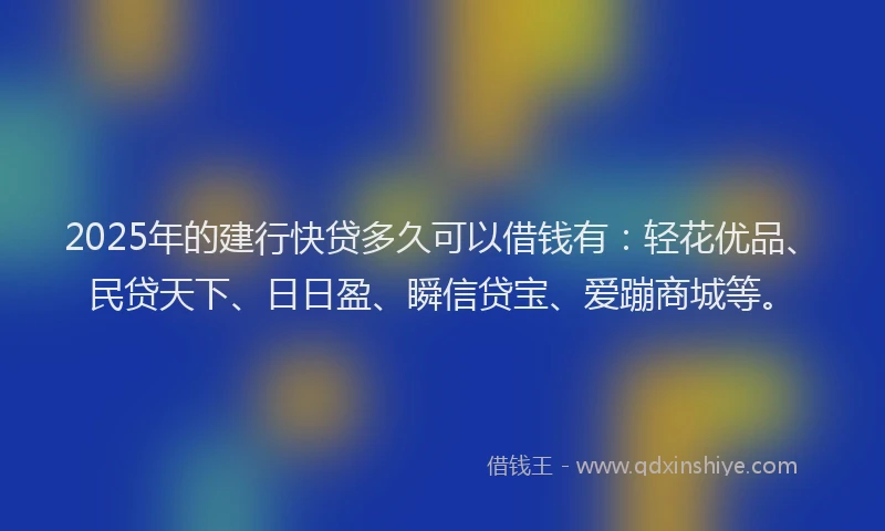 2025年的建行快贷多久可以借钱有：轻花优品、民贷天下、日日盈、瞬信贷宝、爱蹦商城等。