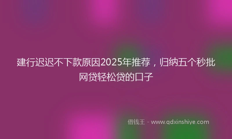 建行迟迟不下款原因2025年推荐，归纳五个秒批网贷轻松贷的口子