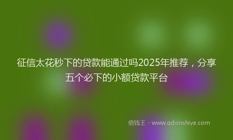 征信太花秒下的贷款能通过吗2025年推荐，分享五个必下的小额贷款平台