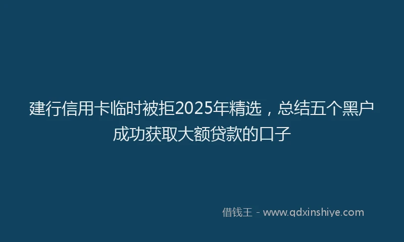 建行信用卡临时被拒2025年精选，总结五个黑户成功获取大额贷款的口子