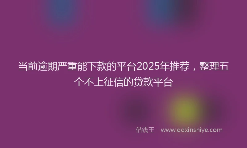 当前逾期严重能下款的平台2025年推荐，整理五个不上征信的贷款平台