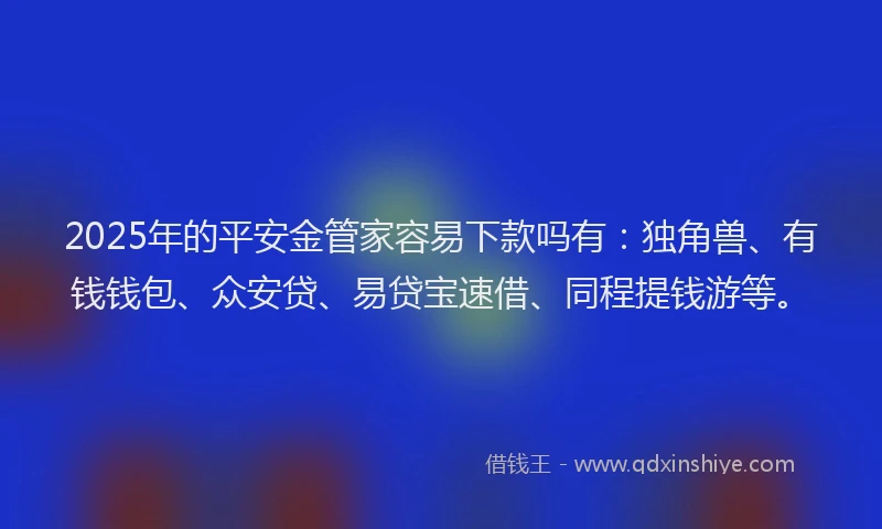 2025年的平安金管家容易下款吗有：独角兽、有钱钱包、众安贷、易贷宝速借、同程提钱游等。