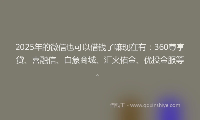 2025年的微信也可以借钱了嘛现在有：360尊享贷、喜融信、白象商城、汇火佑金、优投金服等。