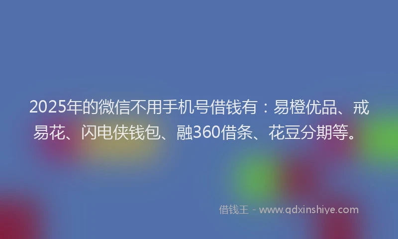 2025年的微信不用手机号借钱有：易橙优品、戒易花、闪电侠钱包、融360借条、花豆分期等。