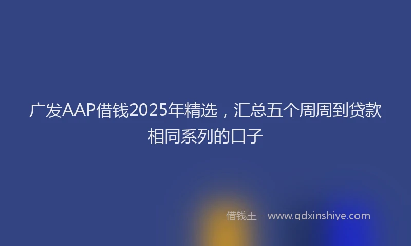 广发AAP借钱2025年精选，汇总五个周周到贷款相同系列的口子