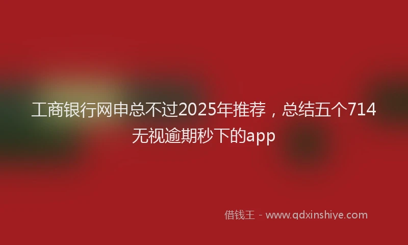 工商银行网申总不过2025年推荐，总结五个714无视逾期秒下的app
