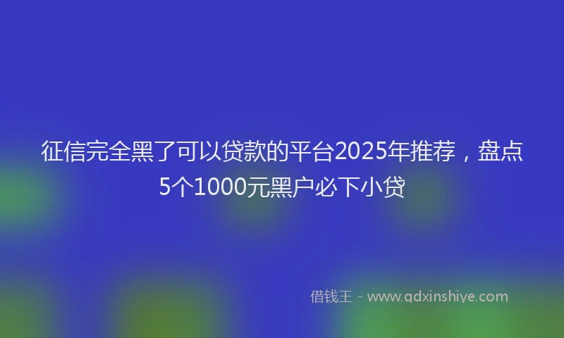征信完全黑了可以贷款的平台2025年推荐，盘点5个1000元黑户必下小贷