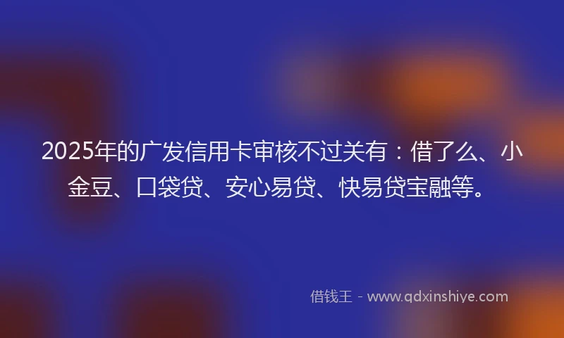 2025年的广发信用卡审核不过关有：借了么、小金豆、口袋贷、安心易贷、快易贷宝融等。