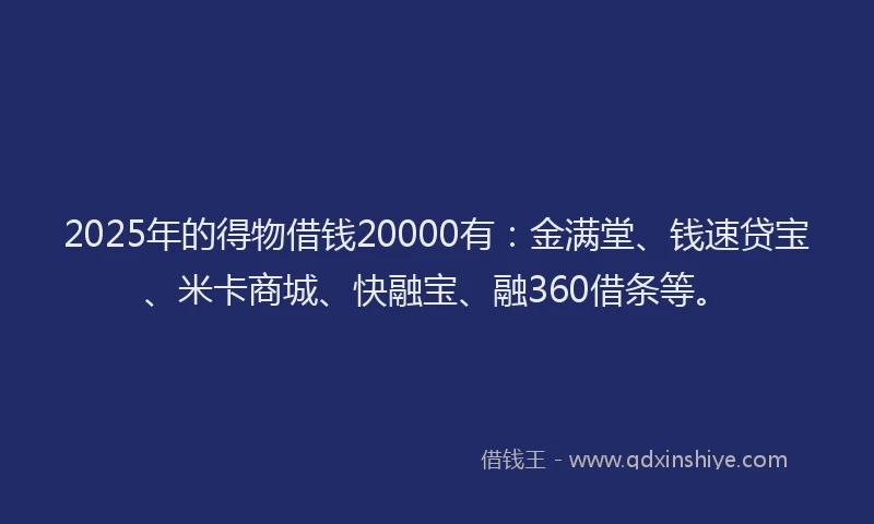2025年的得物借钱20000有：金满堂、钱速贷宝、米卡商城、快融宝、融360借条等。