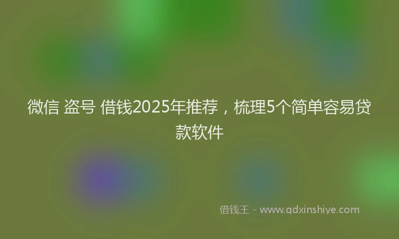 微信 盗号 借钱2025年推荐，梳理5个简单容易贷款软件