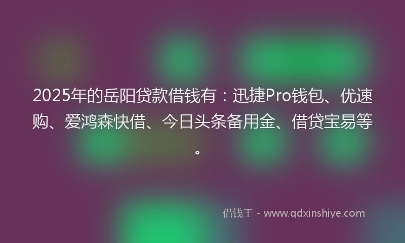 2025年的岳阳贷款借钱有：迅捷Pro钱包、优速购、爱鸿森快借、今日头条备用金、借贷宝易等。