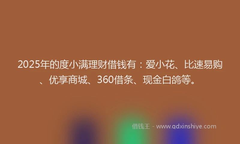 2025年的度小满理财借钱有：爱小花、比速易购、优享商城、360借条、现金白鸽等。
