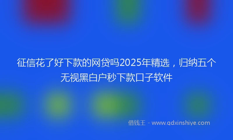 征信花了好下款的网贷吗2025年精选，归纳五个无视黑白户秒下款口子软件