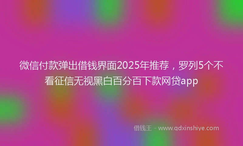 微信付款弹出借钱界面2025年推荐，罗列5个不看征信无视黑白百分百下款网贷app