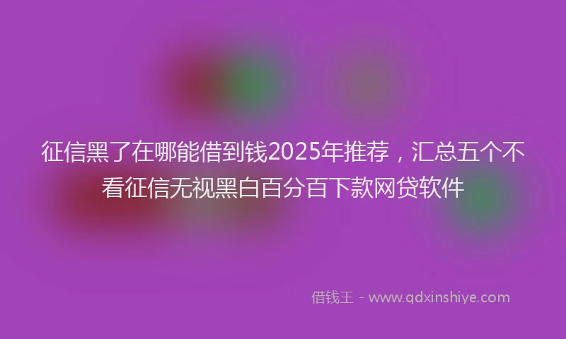 征信黑了在哪能借到钱2025年推荐，汇总五个不看征信无视黑白百分百下款网贷软件