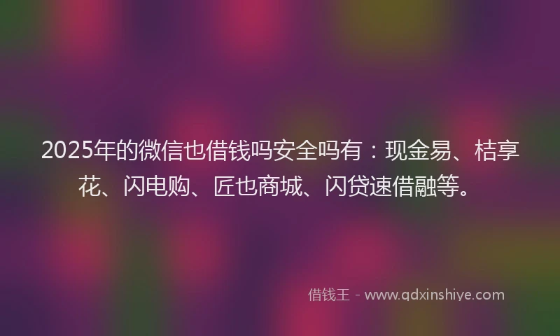 2025年的微信也借钱吗安全吗有：现金易、桔享花、闪电购、匠也商城、闪贷速借融等。