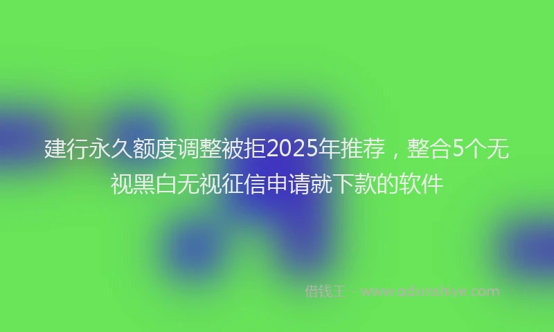 建行永久额度调整被拒2025年推荐，整合5个无视黑白无视征信申请就下款的软件