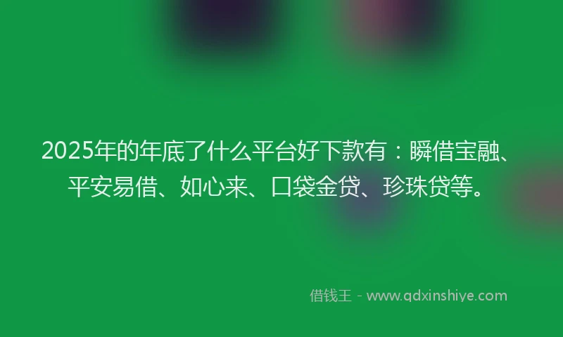 2025年的年底了什么平台好下款有：瞬借宝融、平安易借、如心来、口袋金贷、珍珠贷等。
