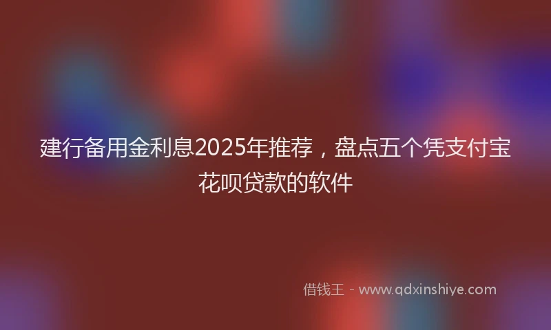 建行备用金利息2025年推荐，盘点五个凭支付宝花呗贷款的软件