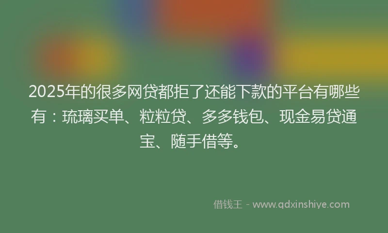 2025年的很多网贷都拒了还能下款的平台有哪些有：琉璃买单、粒粒贷、多多钱包、现金易贷通宝、随手借等。