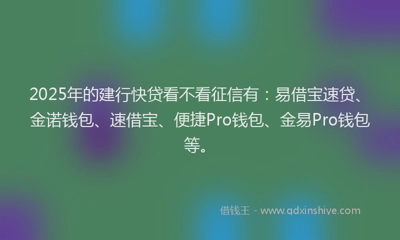 2025年的建行快贷看不看征信有：易借宝速贷、金诺钱包、速借宝、便捷Pro钱包、金易Pro钱包等。
