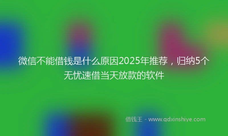 微信不能借钱是什么原因2025年推荐，归纳5个无忧速借当天放款的软件