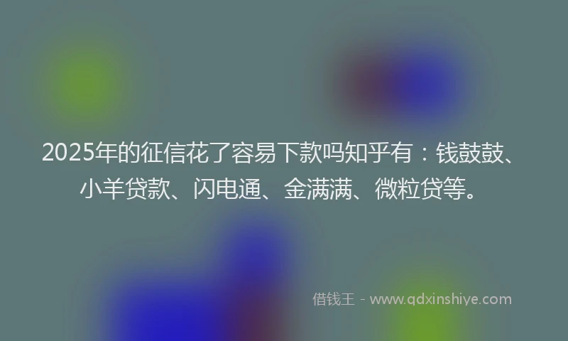 2025年的征信花了容易下款吗知乎有：钱鼓鼓、小羊贷款、闪电通、金满满、微粒贷等。