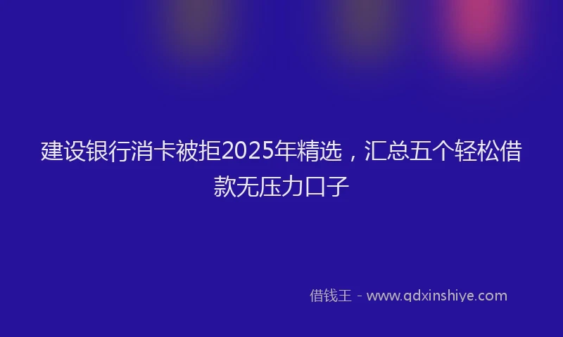 建设银行消卡被拒2025年精选，汇总五个轻松借款无压力口子