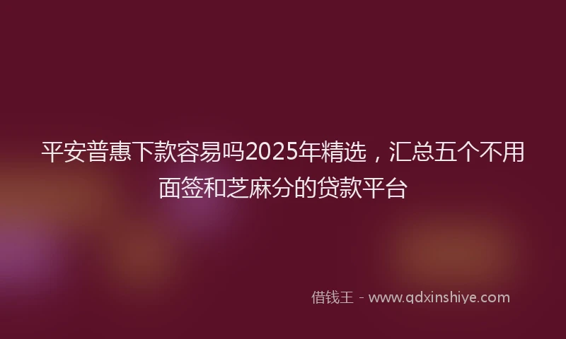 平安普惠下款容易吗2025年精选，汇总五个不用面签和芝麻分的贷款平台