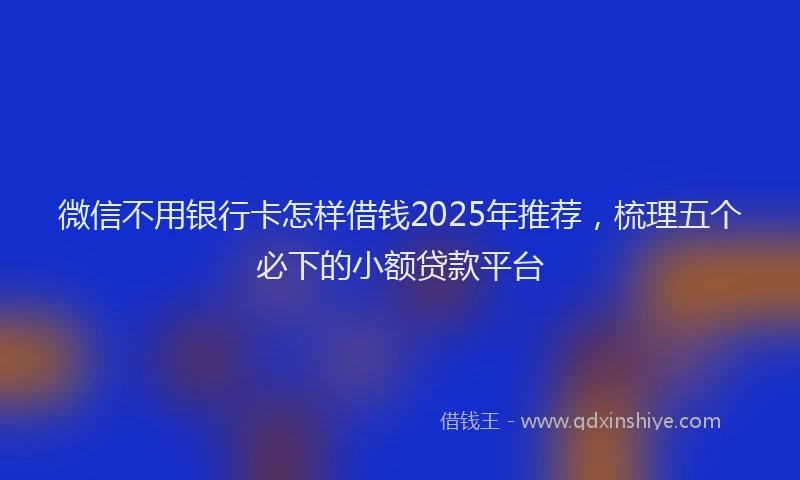 微信不用银行卡怎样借钱2025年推荐，梳理五个必下的小额贷款平台