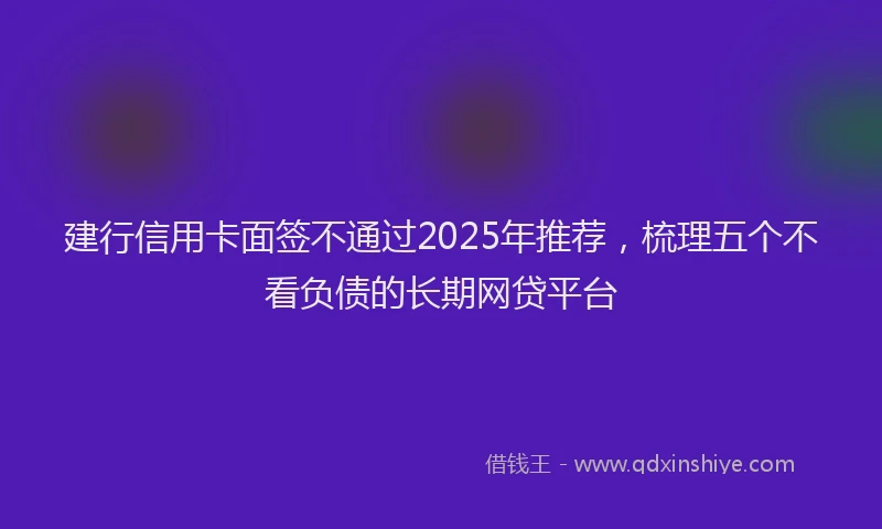 建行信用卡面签不通过2025年推荐，梳理五个不看负债的长期网贷平台