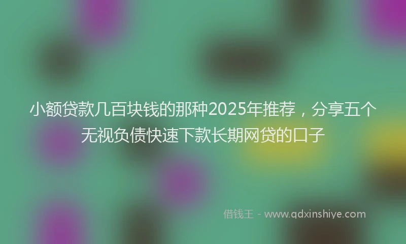 小额贷款几百块钱的那种2025年推荐，分享五个无视负债快速下款长期网贷的口子