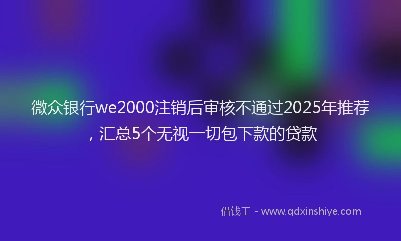 微众银行we2000注销后审核不通过2025年推荐，汇总5个无视一切包下款的贷款