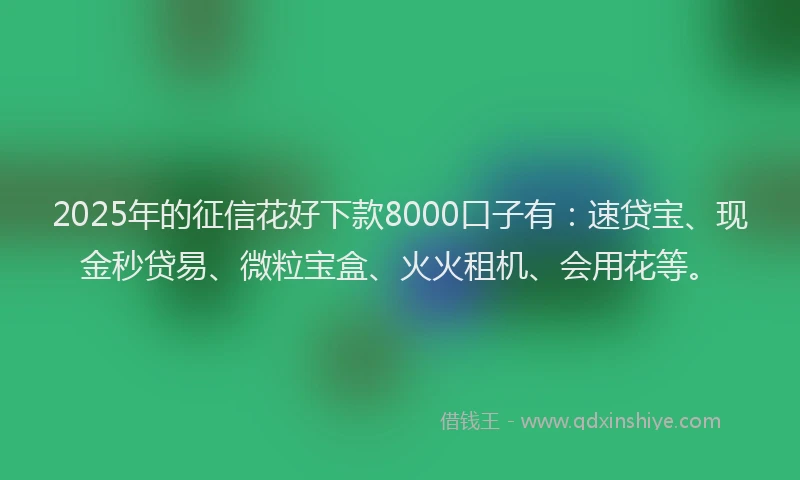 2025年的征信花好下款8000口子有：速贷宝、现金秒贷易、微粒宝盒、火火租机、会用花等。
