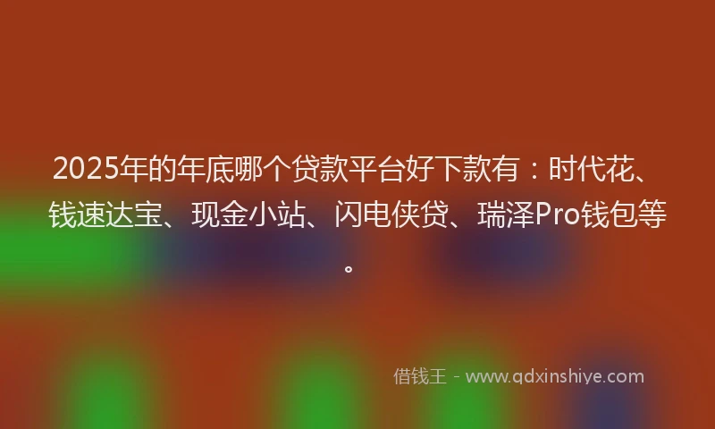 2025年的年底哪个贷款平台好下款有：时代花、钱速达宝、现金小站、闪电侠贷、瑞泽Pro钱包等。