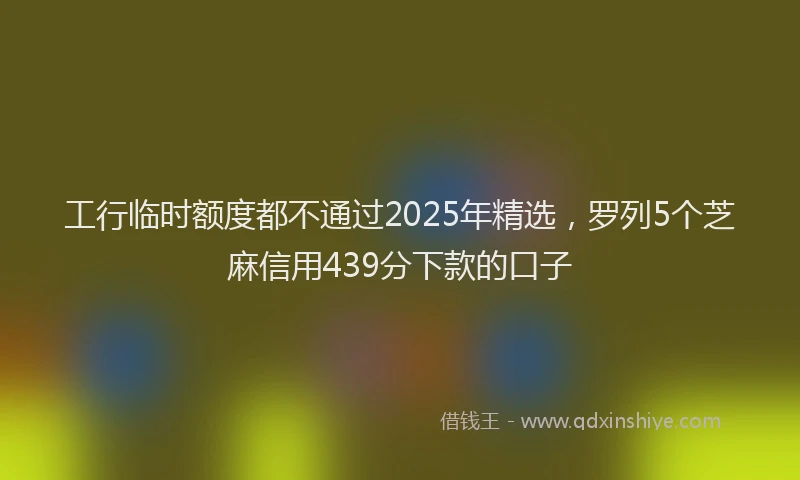 工行临时额度都不通过2025年精选，罗列5个芝麻信用439分下款的口子