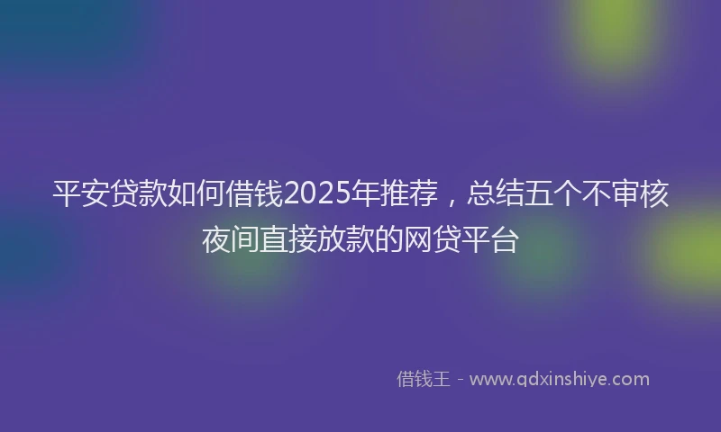 平安贷款如何借钱2025年推荐，总结五个不审核夜间直接放款的网贷平台